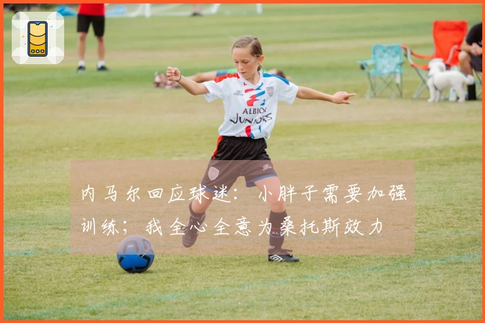 内马尔回应球迷：小胖子需要加强训练；我全心全意为桑托斯效力