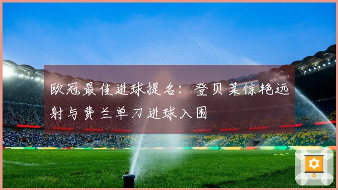 欧冠最佳进球提名：登贝莱惊艳远射与费兰单刀进球入围