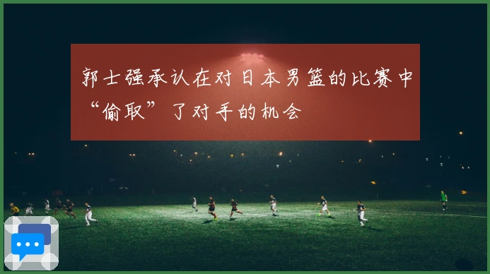 郭士强承认在对日本男篮的比赛中“偷取”了对手的机会