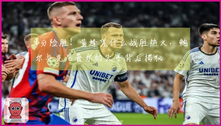 1分险胜！黄蜂凭什么战胜热火，鲍尔与克尼普尔的失手背后揭秘