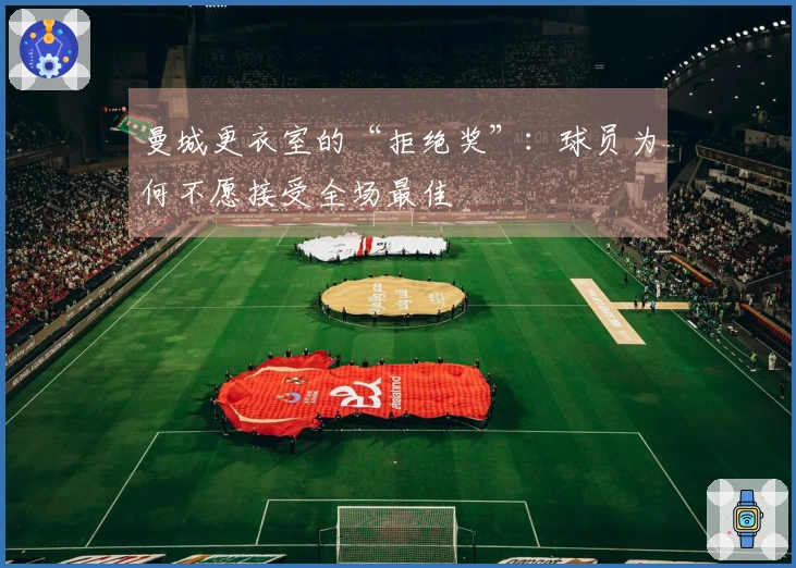 曼城更衣室的“拒绝奖”：球员为何不愿接受全场最佳