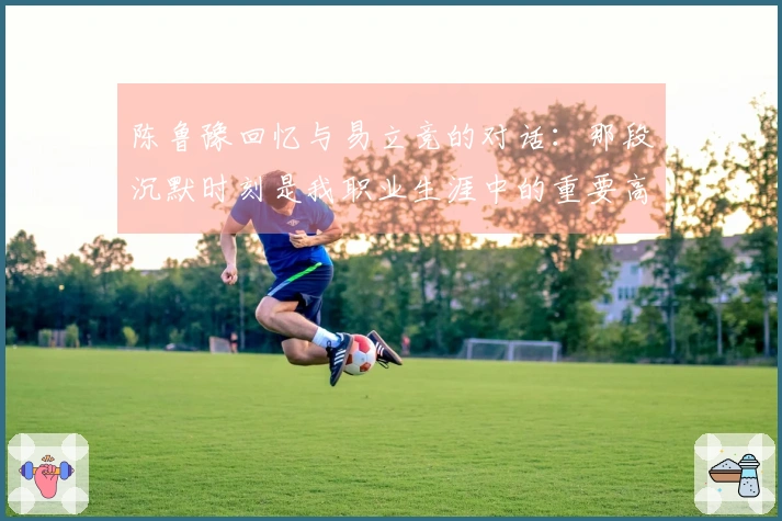 陈鲁豫回忆与易立竞的对话：那段沉默时刻是我职业生涯中的重要高光时刻之一