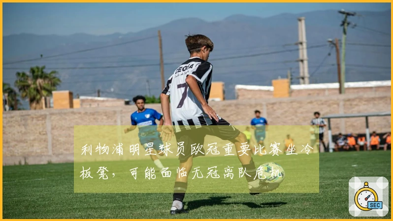 利物浦明星球员欧冠重要比赛坐冷板凳，可能面临无冠离队危机