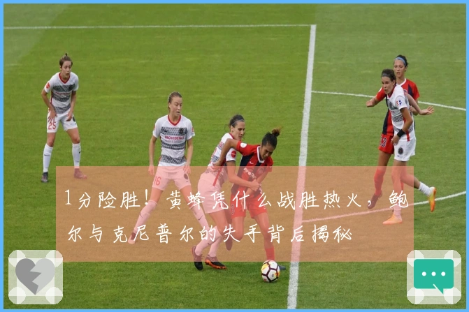 1分险胜！黄蜂凭什么战胜热火，鲍尔与克尼普尔的失手背后揭秘