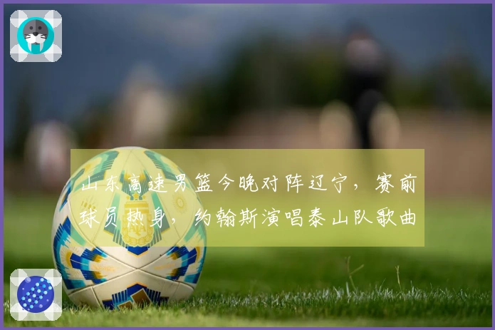 山东高速男篮今晚对阵辽宁，赛前球员热身，约翰斯演唱泰山队歌曲