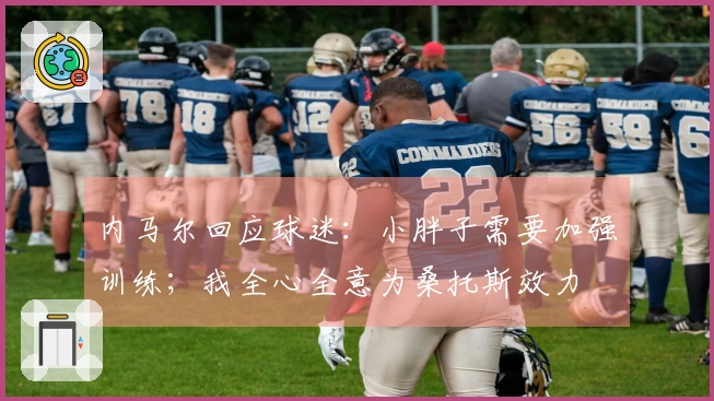 内马尔回应球迷：小胖子需要加强训练；我全心全意为桑托斯效力