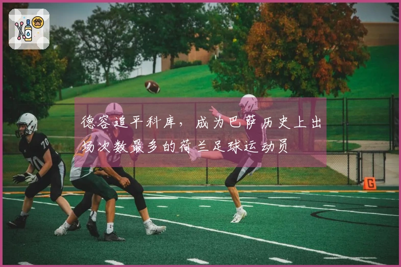 德容追平科库，成为巴萨历史上出场次数最多的荷兰足球运动员
