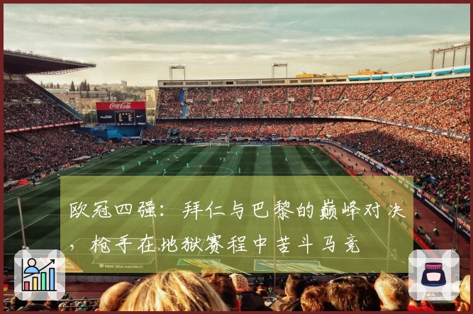 欧冠四强：拜仁与巴黎的巅峰对决，枪手在地狱赛程中苦斗马竞