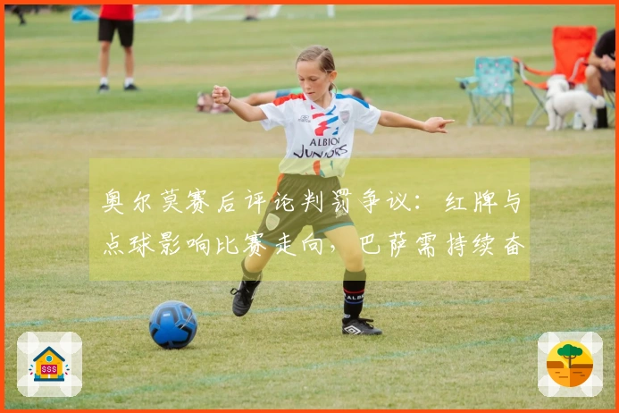 奥尔莫赛后评论判罚争议：红牌与点球影响比赛走向，巴萨需持续奋战