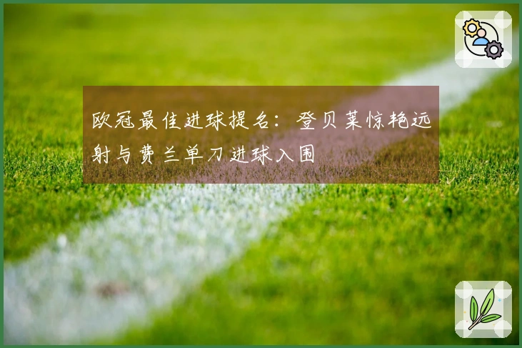 欧冠最佳进球提名：登贝莱惊艳远射与费兰单刀进球入围