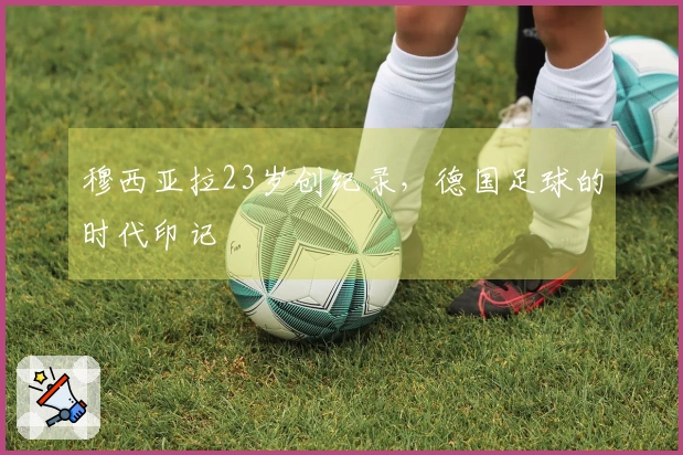 穆西亚拉23岁创纪录，德国足球的时代印记