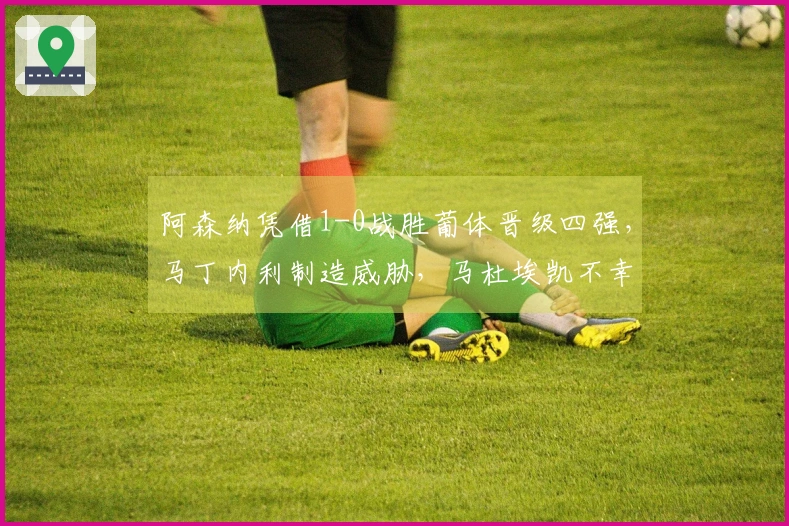 阿森纳凭借1-0战胜葡体晋级四强，马丁内利制造威胁，马杜埃凯不幸受伤退场