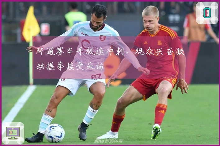 环道赛车手极速冲刺，观众兴奋激动握拳接受采访