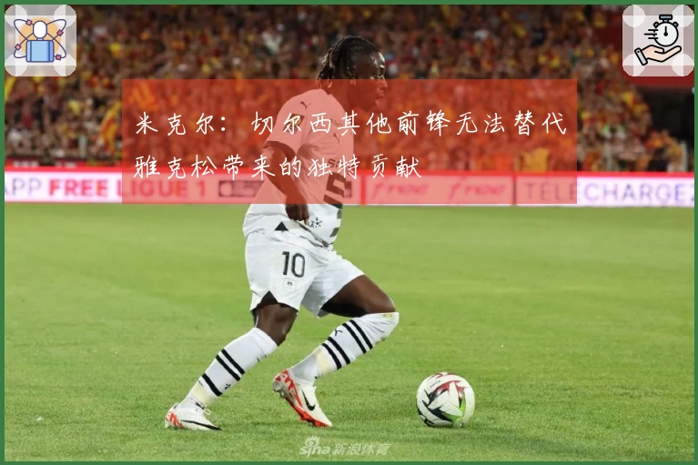 米克尔：切尔西其他前锋无法替代雅克松带来的独特贡献